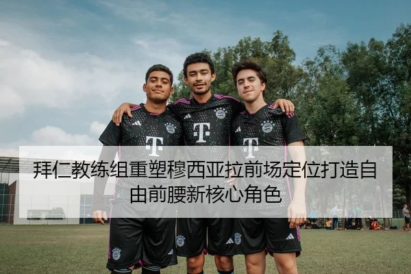 拜仁教练组重塑穆西亚拉前场定位打造自由前腰新核心角色